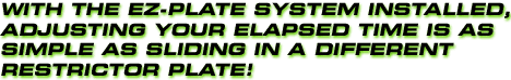 With the EZ-Plate System installed, adjusting your E.T. is as simple as sliding in a different restrictor plate!